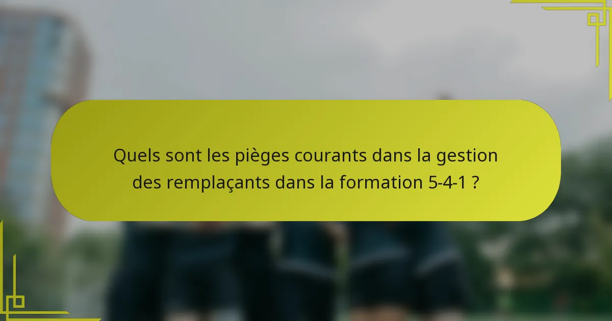 Quels sont les pièges courants dans la gestion des remplaçants dans la formation 5-4-1 ?